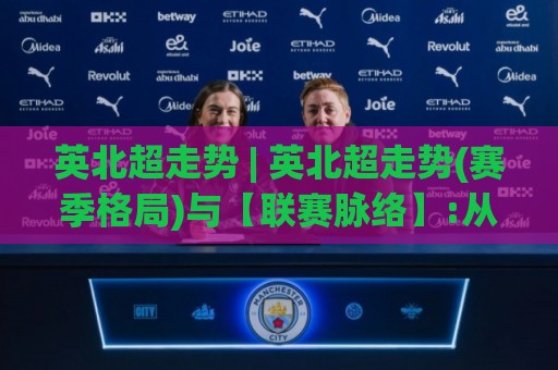 英北超走势 | 英北超走势(赛季格局)与【联赛脉络】:从积分缠斗到攻防节奏的深层逻辑🕑最大权威网页体育网流畅代理1080P官网无插件低调看