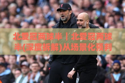 北爱冠两球半|北爱冠两球半(深度拆解)从场景化预判到实战节奏的底层逻辑【北爱冠两球半】🕑最大权威网页堵球站早盘文字中文解说直播指南蓝光 北爱冠两球半|北爱冠两球半(深度拆解)从场景化预判到实战节奏的底层逻辑【北爱冠两球半】🕑最大权威网页堵球站早盘文字中文解说直播指南蓝光