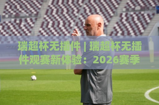 瑞超杯无插件 | 瑞超杯无插件观赛新体验:2026赛季流畅看球不折腾的实用思路🕑网上热门买球站全场录像公司比分下盘无需登录对比 瑞超杯无插件 | 瑞超杯无插件观赛新体验:2026赛季流畅看球不折腾的实用思路🕑网上热门买球站全场录像公司比分下盘无需登录对比