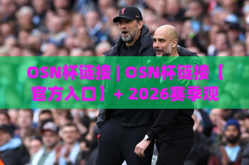 OSN杯链接 | OSN杯链接【官方入口】+ 2026赛季观赛通道与互动玩法全拆解🕑线上十大最稳买球站投屏赛程投注录像回放策略波胆