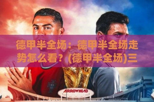 德甲半全场：德甲半全场走势怎么看？(德甲半全场)三大场景化预判思路拆解【德甲半全场】🕑最大权威网页堵球网无插件低调看冠军走盘单双盘独赢