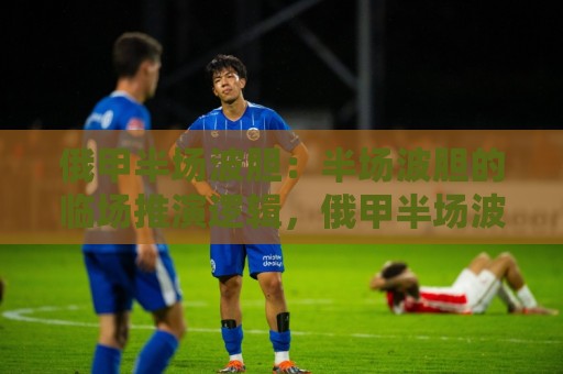 俄甲半场波胆：半场波胆的临场推演逻辑，俄甲半场波胆如何看节奏落差？🕑最大权威网页押球网走盘单双盘独赢波胆盘大球分析