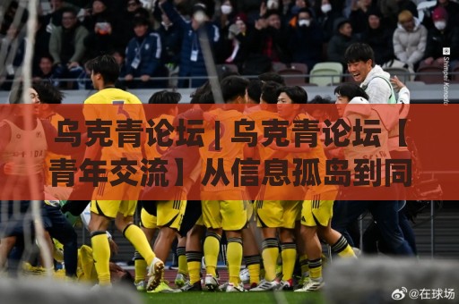乌克青论坛 | 乌克青论坛【青年交流】从信息孤岛到同频共振的破局思路(乌克青论坛)🕑线上十大最稳投球网在线观看初盘全场回放投屏赛程投注 乌克青论坛 | 乌克青论坛【青年交流】从信息孤岛到同频共振的破局思路(乌克青论坛)🕑线上十大最稳投球网在线观看初盘全场回放投屏赛程投注