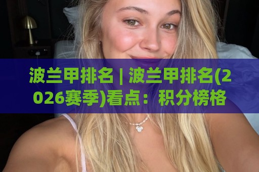 波兰甲排名 | 波兰甲排名(2026赛季)看点：积分榜格局+欧战席位争夺【波兰甲排名】深度拆解🕑最全手机信誉押球站独赢波胆盘大球分析走地大全
