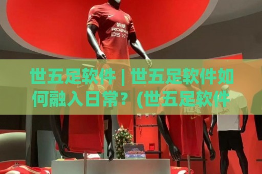 世五足软件 | 世五足软件如何融入日常？(世五足软件) 三个真实场景带你重新认识它🕑线上十大最稳投球网在线观看初盘全场回放投屏赛程投注