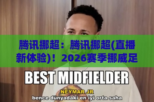 腾讯挪超：腾讯挪超(直播新体验)！2026赛季挪威足球超级联赛观看方式与内容亮点全知道🕑最全手机信誉投球网代理1080P官网无插件低调看冠军
