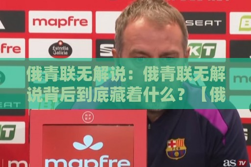 俄青联无解说：俄青联无解说背后到底藏着什么？【俄青联无解说】观赛体验与信号选择🕑今晚靠谱最火博球站上盘地址两球半社区排行信号