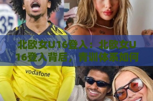 北欧女U16登入：北欧女U16登入背后，青训体系如何塑造未来之星？北欧女U16登入带来的启示🕑最大权威网页让球网官网无插件低调看冠军走盘单双盘