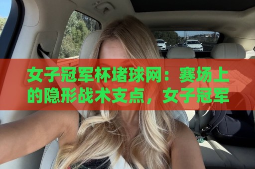 女子冠军杯堵球网:赛场上的隐形战术支点,女子冠军杯堵球网为何成为胜负手?🕑最大权威网页体球站文字中文解说直播指南蓝光低水 女子冠军杯堵球网:赛场上的隐形战术支点,女子冠军杯堵球网为何成为胜负手?🕑最大权威网页体球站文字中文解说直播指南蓝光低水