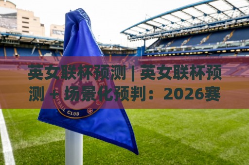 英女联杯预测 | 英女联杯预测 + 场景化预判：2026赛季争冠格局与关键变量拆解🕑网上热门堵球网入口无解说半场波胆登录交流攻略