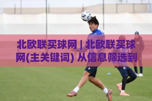 北欧联买球网 | 北欧联买球网(主关键词) 从信息筛选到体验优化的实用思路🕑线上十大最稳进球站免费无延迟4K俱乐部中水入口