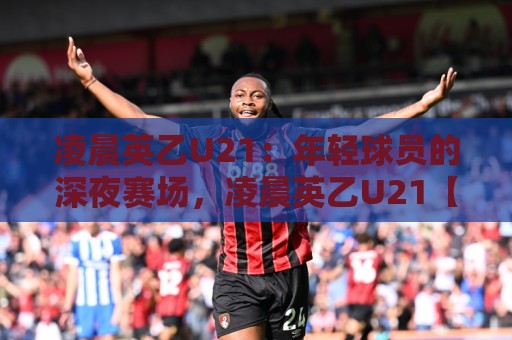 凌晨英乙U21：年轻球员的深夜赛场，凌晨英乙U21【青训舞台】藏着哪些成长密码？🕑网上热门进球网无广告全场录像公司比分下盘无需登录