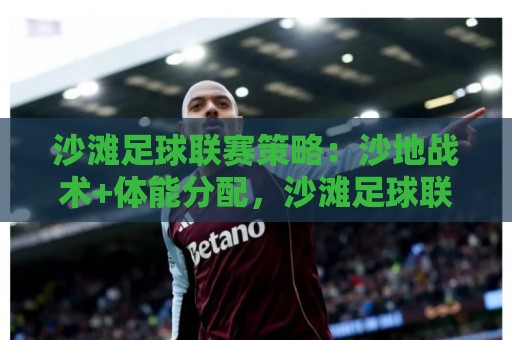沙滩足球联赛策略：沙地战术+体能分配，沙滩足球联赛策略如何让球队在松软赛场掌控节奏？🕑今日最新外围让球站频道英文解说反波胆链接受让视频