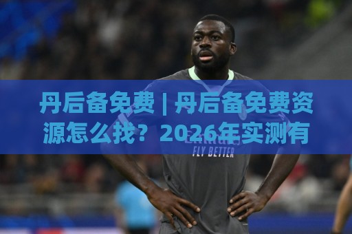 丹后备免费 | 丹后备免费资源怎么找？2026年实测有效的三个入口与场景化预判🕑最大权威网页买球站走地大全早盘文字中文解说直播