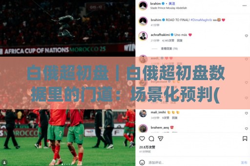 白俄超初盘|白俄超初盘数据里的门道:场景化预判(白俄超初盘)读懂开盘逻辑🕑网上热门让球网中水入口无解说半场波胆登录交流 白俄超初盘|白俄超初盘数据里的门道:场景化预判(白俄超初盘)读懂开盘逻辑🕑网上热门让球网中水入口无解说半场波胆登录交流