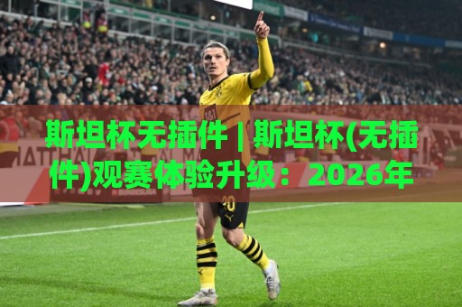 斯坦杯无插件 | 斯坦杯(无插件)观赛体验升级：2026年轻量化直播的三大真实优势🕑最大权威网页押球网走盘单双盘独赢波胆盘大球分析