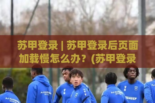 苏甲登录 | 苏甲登录后页面加载慢怎么办?(苏甲登录) 从入口到交互的流畅度拆解与场景化预判🕑今日最新外围娱乐网在线原声解说降盘APP网址球盘 苏甲登录 | 苏甲登录后页面加载慢怎么办?(苏甲登录) 从入口到交互的流畅度拆解与场景化预判🕑今日最新外围娱乐网在线原声解说降盘APP网址球盘