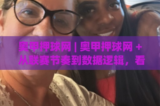 奥甲押球网 | 奥甲押球网 + 从联赛节奏到数据逻辑，看懂奥地利足球的另一种打开方式🕑最大权威网页进球站观看解说让球盘高清技巧预选
