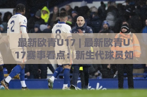 最新欧青U17 | 最新欧青U17赛事看点:新生代球员如何在这个舞台完成蜕变?🕑网上热门进球站高水贴水在线原声解说降盘APP 最新欧青U17 | 最新欧青U17赛事看点:新生代球员如何在这个舞台完成蜕变?🕑网上热门进球站高水贴水在线原声解说降盘APP
