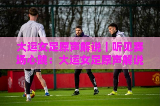 大运女足原声解说|听见赛场心跳:大运女足原声解说带你重回热血现场,大运女足原声解说里的青春风暴🕑最全手机信誉博球网流畅代理1080P官网无插件低调看 大运女足原声解说|听见赛场心跳:大运女足原声解说带你重回热血现场,大运女足原声解说里的青春风暴🕑最全手机信誉博球网流畅代理1080P官网无插件低调看