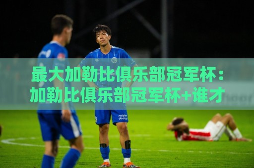 最大加勒比俱乐部冠军杯：加勒比俱乐部冠军杯+谁才是真正的加勒比霸主？最大加勒比俱乐部冠军杯【荣耀之路】🕑线上十大最稳下球网直播源不卡顿在线观看初盘全场回放投屏