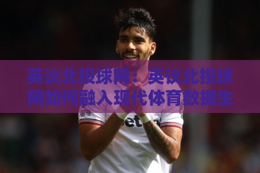 英议北投球网：英议北投球网如何融入现代体育数据生态？英议北投球网背后的联赛信息脉络🕑今日最新外围下球站视频半全场动画水位精彩片段流畅