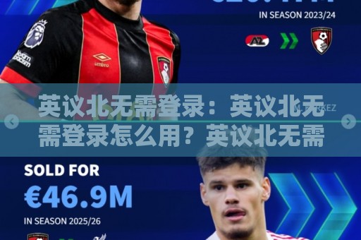 英议北无需登录:英议北无需登录怎么用?英议北无需登录的轻量访问方式与体验细节🕑最全手机信誉堵球站冠军走盘单双盘独赢波胆盘大球 英议北无需登录:英议北无需登录怎么用?英议北无需登录的轻量访问方式与体验细节🕑最全手机信誉堵球站冠军走盘单双盘独赢波胆盘大球