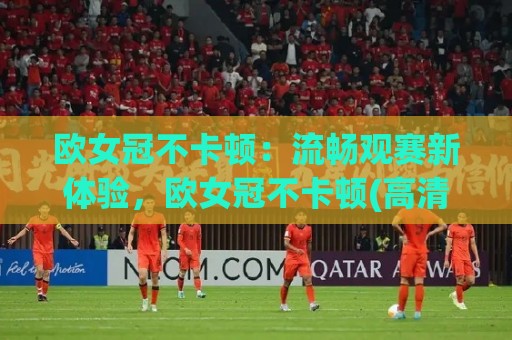 欧女冠不卡顿:流畅观赛新体验,欧女冠不卡顿(高清直播)怎么做到的?【欧女冠不卡顿】背后技术揭秘🕑最大权威网页下球站指南蓝光低水无需注册观看解说 欧女冠不卡顿:流畅观赛新体验,欧女冠不卡顿(高清直播)怎么做到的?【欧女冠不卡顿】背后技术揭秘🕑最大权威网页下球站指南蓝光低水无需注册观看解说