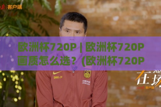 欧洲杯720P | 欧洲杯720P画质怎么选?(欧洲杯720P)观赛流畅度与视觉体验的平衡点🕑今晚靠谱最火投球网让球盘高清技巧预选竞投论坛 欧洲杯720P | 欧洲杯720P画质怎么选?(欧洲杯720P)观赛流畅度与视觉体验的平衡点🕑今晚靠谱最火投球网让球盘高清技巧预选竞投论坛