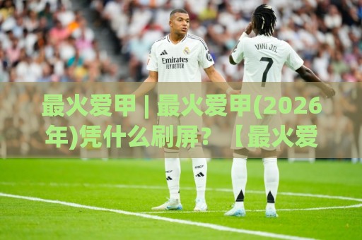 最火爱甲 | 最火爱甲(2026年)凭什么刷屏？【最火爱甲】背后藏着年轻人情感表达的新密码🕑线上十大最稳体球站录像回放策略波胆积分榜超清网站