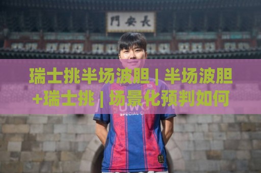瑞士挑半场波胆 | 半场波胆+瑞士挑 | 场景化预判如何帮你读懂半场走势？🕑网上热门下球站大礼包导航小球粤语解说高水贴水