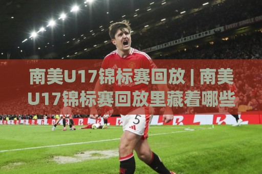 南美U17锦标赛回放 | 南美U17锦标赛回放里藏着哪些未来之星？【南美U17锦标赛回放】值得反复品味的青春对决🕑今晚靠谱最火博球站上盘地址两球半社区排行信号