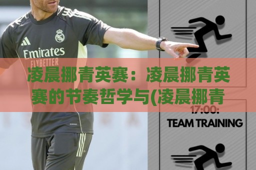 凌晨挪青英赛：凌晨挪青英赛的节奏哲学与(凌晨挪青英赛)实战心法|从深夜赛场看临场调整的底层逻辑🕑最大权威网页买球网1080P官网无插件低调看冠军走盘