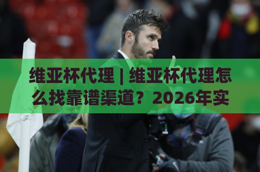 维亚杯代理 | 维亚杯代理怎么找靠谱渠道？2026年实操者都在用的筛选逻辑与对接思路🕑最全手机信誉娱乐网反波胆链接受让视频半全场动画