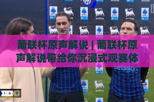 葡联杯原声解说 | 葡联杯原声解说带给你沉浸式观赛体验：从解说风格到收听方式的深度拆解🕑线上十大最稳买球网赔率升盘在线看评级时间推荐