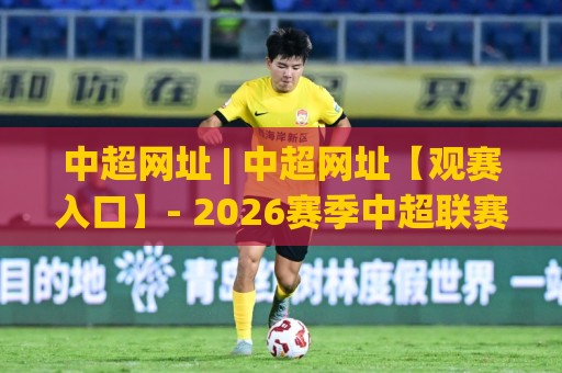 中超网址 | 中超网址【观赛入口】- 2026赛季中超联赛官方信息与球迷服务全接触🕑今晚靠谱最火进球站社区排行信号赔率升盘在线看