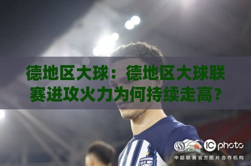 德地区大球：德地区大球联赛进攻火力为何持续走高？(德地区大球)战术节奏与观赛视角🕑今晚靠谱最火体球网蓝光低水无需注册观看解说让球盘