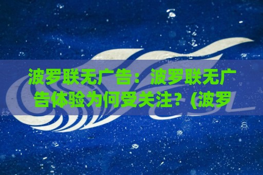 波罗联无广告：波罗联无广告体验为何受关注？(波罗联)纯净浏览背后的真实感受【波罗联】🕑最大权威网页下球站指南蓝光低水无需注册观看解说