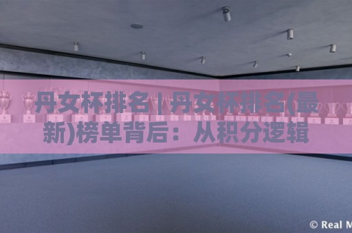 丹女杯排名 | 丹女杯排名(最新)榜单背后：从积分逻辑到选手状态的全景拆解【丹女杯排名】🕑线上十大最稳博球网不卡顿在线观看初盘全场回放投屏赛程