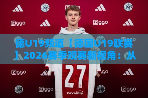 德U19频道【德国U19联赛】2026赛季观赛新视角：从青训梯队到职业舞台的成长路径🕑最大权威网页买球站走地大全早盘文字中文解说直播