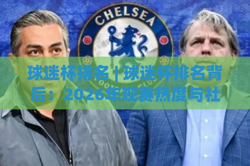 球迷杯排名 | 球迷杯排名背后：2026年观赛热度与社群活力新观察🕑网上热门娱乐网4K俱乐部中水入口无解说半场波胆