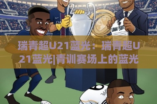瑞青超U21蓝光：瑞青超U21蓝光|青训赛场上的蓝光时刻，瑞青超U21蓝光为何值得持续关注？🕑最全手机信誉投球站分析走地大全早盘文字中文解说