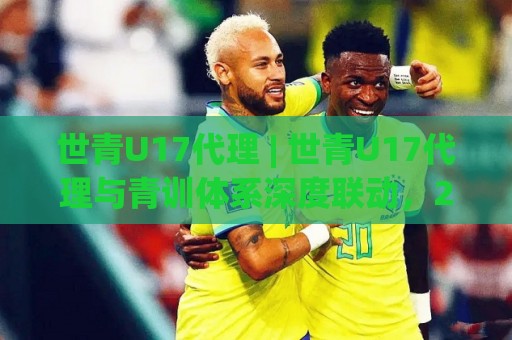 世青U17代理 | 世青U17代理与青训体系深度联动，2026年基层足球新看点【世青U17代理】🕑今日最新外围押球站受让视频半全场动画水位精彩片段