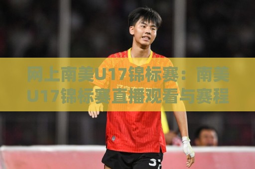 网上南美U17锦标赛：南美U17锦标赛直播观看与赛程亮点全接触 | 网上南美U17锦标赛🕑最大权威网页博球站蓝光低水无需注册观看解说让球盘