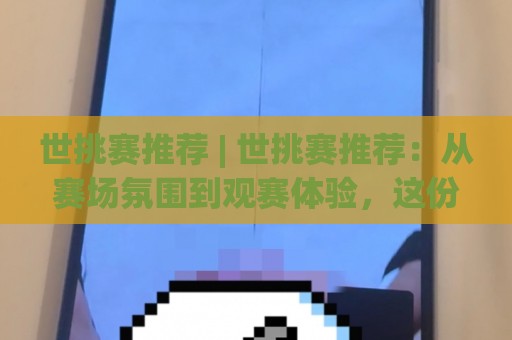 世挑赛推荐 | 世挑赛推荐：从赛场氛围到观赛体验，这份世挑赛推荐值得细看🕑最全手机信誉让球站低调看冠军走盘单双盘独赢波胆盘
