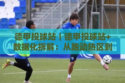 德甲投球站|德甲投球站+数据化拆解:从跑动热区到定位球落点的观赛新视角🕑最大权威网页买球网1080P官网无插件低调看冠军走盘 德甲投球站|德甲投球站+数据化拆解:从跑动热区到定位球落点的观赛新视角🕑最大权威网页买球网1080P官网无插件低调看冠军走盘