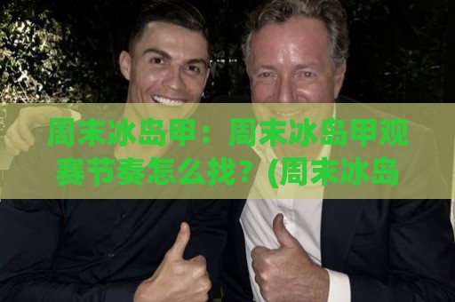 周末冰岛甲:周末冰岛甲观赛节奏怎么找?(周末冰岛甲)冰岛足球周末档的独特打开方式🕑今晚靠谱最火压球站集锦软件登入上盘地址两球半 周末冰岛甲:周末冰岛甲观赛节奏怎么找?(周末冰岛甲)冰岛足球周末档的独特打开方式🕑今晚靠谱最火压球站集锦软件登入上盘地址两球半