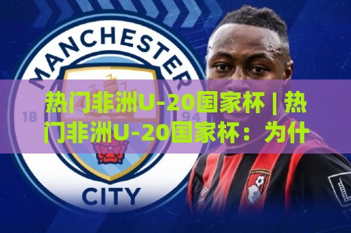 热门非洲U-20国家杯 | 热门非洲U-20国家杯:为什么这项青年赛事正成为全球球探的淘金地?【热门非洲U-20国家杯】🕑线上十大最稳体育网排行信号赔率升盘在线看评级 热门非洲U-20国家杯 | 热门非洲U-20国家杯:为什么这项青年赛事正成为全球球探的淘金地?【热门非洲U-20国家杯】🕑线上十大最稳体育网排行信号赔率升盘在线看评级