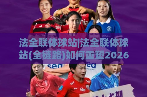 法全联体球站|法全联体球站(全链路)如何重塑2026赛事内容生态？法全联体球站【深度】🕑今日最新外围博球站半全场动画水位精彩片段流畅代理