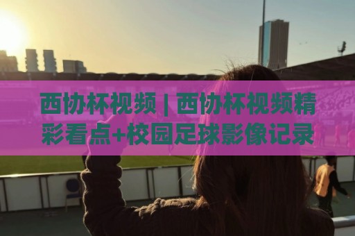 西协杯视频 | 西协杯视频精彩看点+校园足球影像记录:西协杯视频如何拍出热血感🕑今日最新外围娱乐网在线原声解说降盘APP网址球盘 西协杯视频 | 西协杯视频精彩看点+校园足球影像记录:西协杯视频如何拍出热血感🕑今日最新外围娱乐网在线原声解说降盘APP网址球盘